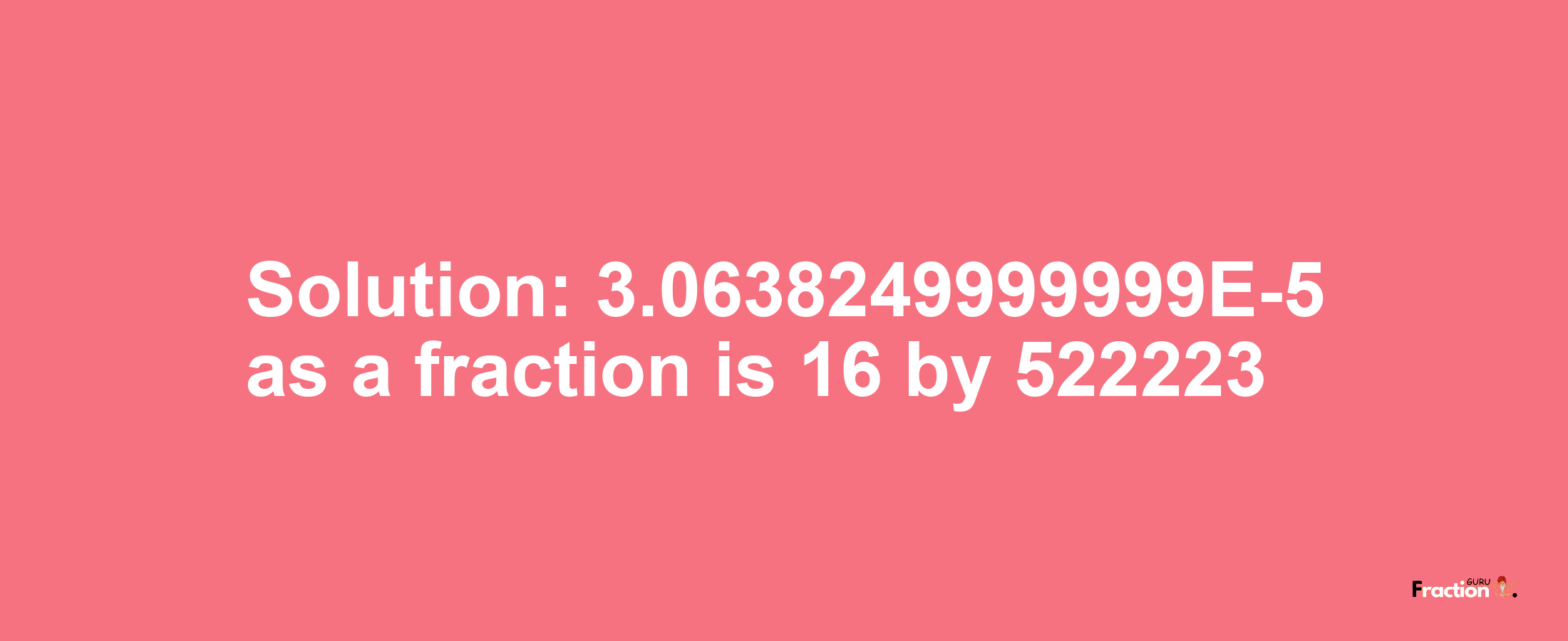 Solution:3.0638249999999E-5 as a fraction is 16/522223